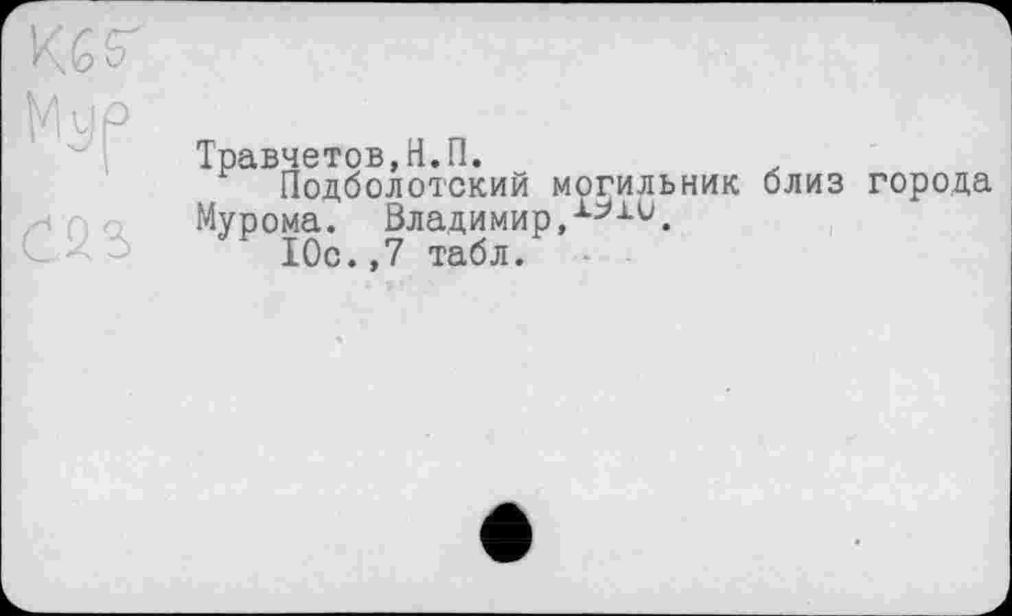 ﻿саз
Травчетов,Н.П.
Подболотский м
Мурома. Владимир, Юс.,7 табл.
огильник близ города